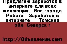 Предлагаю,заработок в интернете для всех желающих - Все города Работа » Заработок в интернете   . Томская обл.,Северск г.